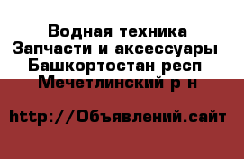 Водная техника Запчасти и аксессуары. Башкортостан респ.,Мечетлинский р-н